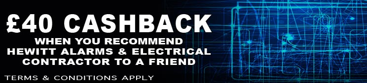 #£40 CASHBACK WHEN YOU recommend HEWITT ALARMS & ELECTRICAL
CONTRACTOR TO A FRiEND